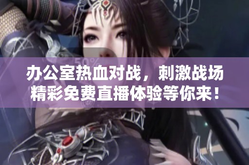 辦公室熱血對戰(zhàn)，刺激戰(zhàn)場精彩免費直播體驗等你來！
