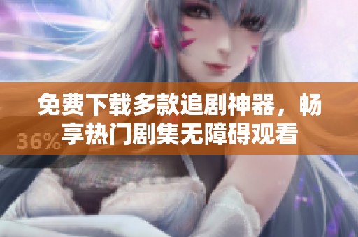 免費(fèi)下載多款追劇神器，暢享熱門劇集無障礙觀看