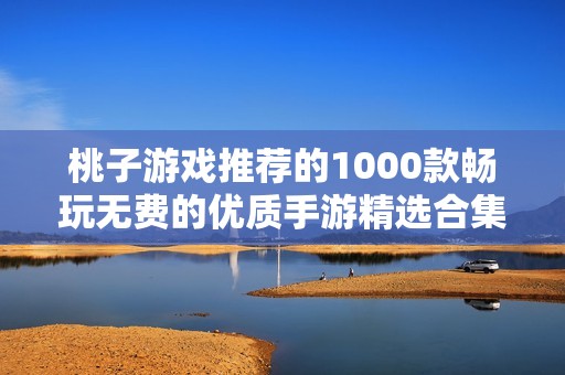桃子游戲推薦的1000款暢玩無費(fèi)的優(yōu)質(zhì)手游精選合集