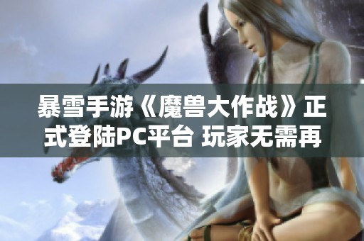 暴雪手游《魔獸大作戰(zhàn)》正式登陸PC平臺 玩家無需再依賴手機游戲體驗了 暴雪手游《魔獸大作戰(zhàn)》正式登陸PC平臺 玩家無需再依賴手機游戲體驗了