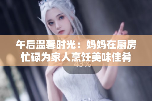 午后溫馨時光：媽媽在廚房忙碌為家人烹飪美味佳肴