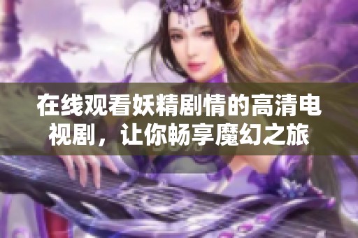 在線觀看妖精劇情的高清電視劇，讓你暢享魔幻之旅