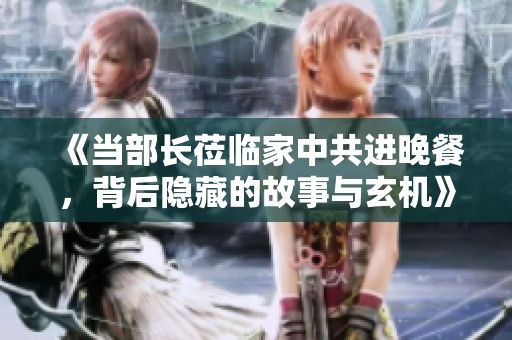 《當(dāng)部長蒞臨家中共進晚餐，背后隱藏的故事與玄機》