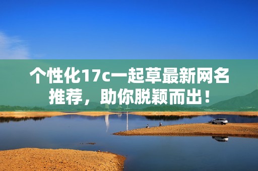 個(gè)性化17c一起草最新網(wǎng)名推薦，助你脫穎而出！
