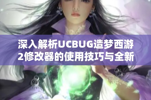 深入解析UCBUG造夢(mèng)西游2修改器的使用技巧與全新功能解鎖指南 深入解析UCBUG造夢(mèng)西游2修改器的使用技巧與全新功能解鎖指南