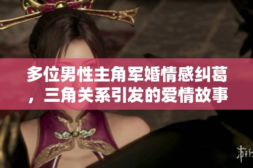 多位男性主角軍婚情感糾葛，三角關系引發(fā)的愛情故事
