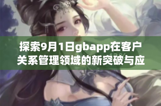 探索9月1日gbapp在客戶關(guān)系管理領(lǐng)域的新突破與應(yīng)用價(jià)值