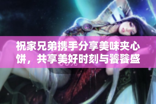 祝家兄弟攜手分享美味夾心餅，共享美好時(shí)刻與饕餮盛宴