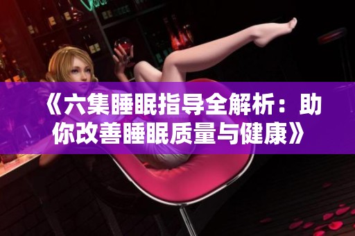 《六集睡眠指導全解析：助你改善睡眠質(zhì)量與健康》