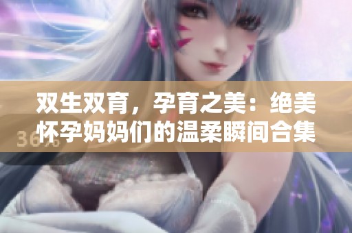 雙生雙育，孕育之美：絕美懷孕媽媽們的溫柔瞬間合集