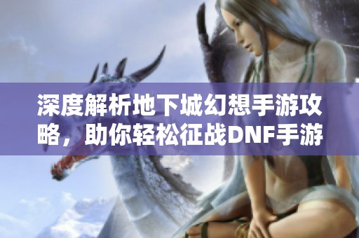 深度解析地下城幻想手游攻略，助你輕松征戰(zhàn)DNF手游世界
