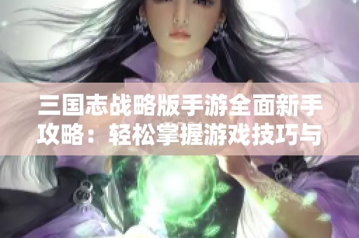 三國志戰(zhàn)略版手游全面新手攻略:輕松掌握游戲技巧與策略 三國志戰(zhàn)略版手游全面新手攻略:輕松掌握游戲技巧與策略
