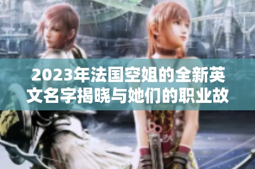 2023年法國空姐的全新英文名字揭曉與她們的職業(yè)故事