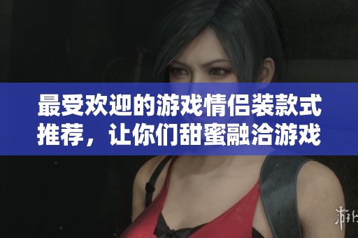 最受歡迎的游戲情侶裝款式推薦，讓你們甜蜜融洽游戲時(shí)光