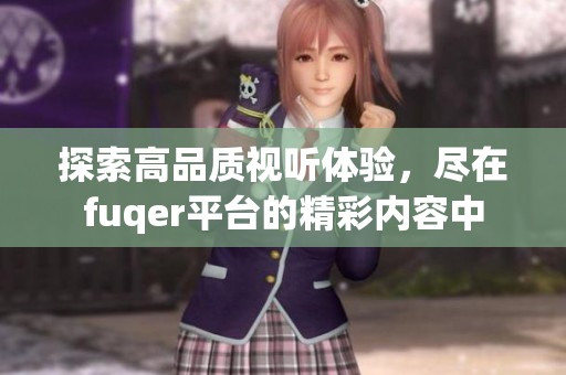 探索高品質(zhì)視聽體驗，盡在fuqer平臺的精彩內(nèi)容中