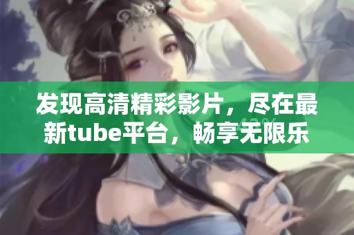 發(fā)現(xiàn)高清精彩影片，盡在最新tube平臺，暢享無限樂趣！