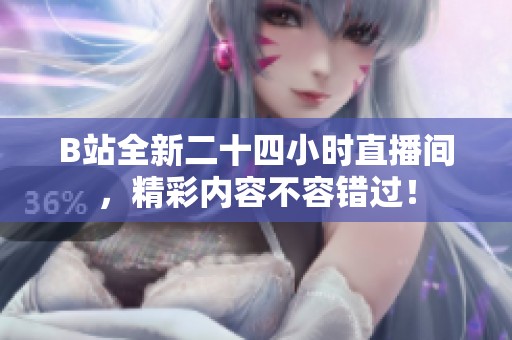 B站全新二十四小時(shí)直播間，精彩內(nèi)容不容錯(cuò)過(guò)！