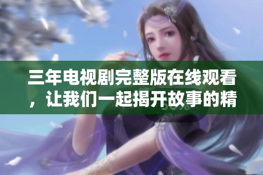 三年電視劇完整版在線觀看，讓我們一起揭開故事的精彩篇章