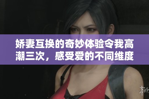 嬌妻互換的奇妙體驗令我高潮三次，感受愛的不同維度