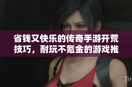 省錢又快樂的傳奇手游開荒技巧，耐玩不氪金的游戲推薦