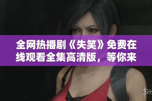 全網(wǎng)熱播劇《失笑》免費(fèi)在線觀看全集高清版，等你來追！