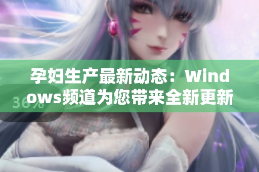 孕婦生產(chǎn)最新動態(tài)：Windows頻道為您帶來全新更新解析
