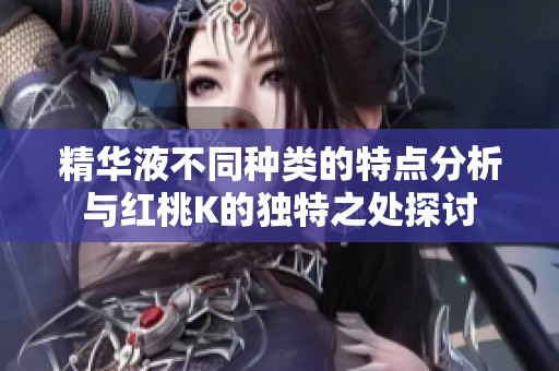 精華液不同種類的特點分析與紅桃K的獨特之處探討