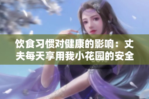 飲食習(xí)慣對健康的影響：丈夫每天享用我小花園的安全性解析