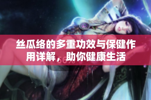 絲瓜絡(luò)的多重功效與保健作用詳解，助你健康生活