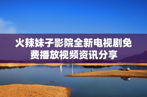 火辣妹子影院全新電視劇免費播放視頻資訊分享