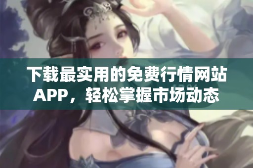 下載最實(shí)用的免費(fèi)行情網(wǎng)站APP，輕松掌握市場(chǎng)動(dòng)態(tài)