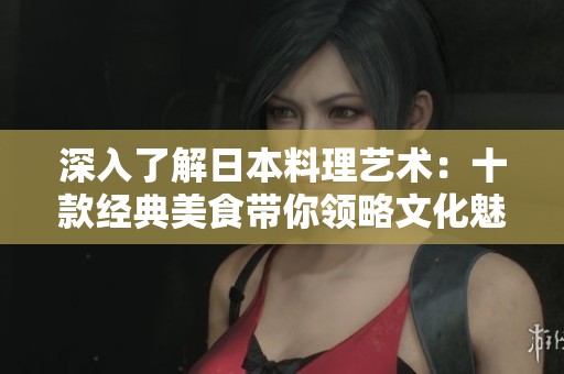 深入了解日本料理藝術(shù):十款經(jīng)典美食帶你領(lǐng)略文化魅力 深入了解日本料理藝術(shù):十款經(jīng)典美食帶你領(lǐng)略文化魅力