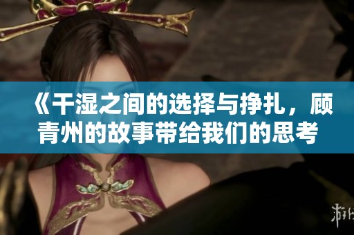 《干濕之間的選擇與掙扎，顧青州的故事帶給我們的思考》