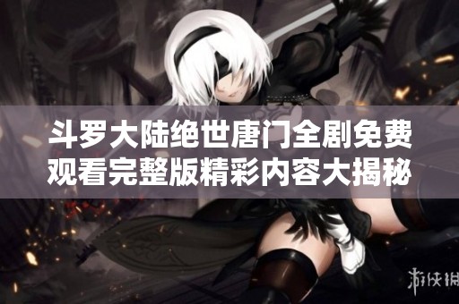 斗羅大陸絕世唐門全劇免費(fèi)觀看完整版精彩內(nèi)容大揭秘與觀影指南