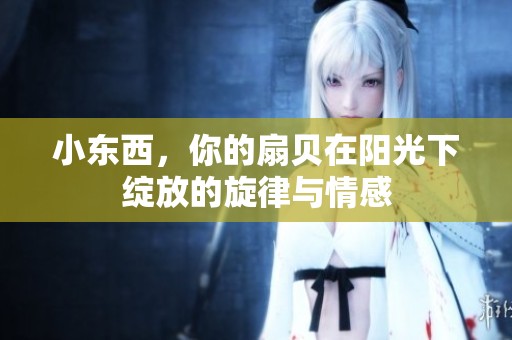 小東西，你的扇貝在陽(yáng)光下綻放的旋律與情感