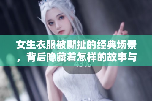 女生衣服被撕扯的經(jīng)典場景，背后隱藏著怎樣的故事與情感