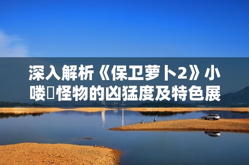 深入解析《保衛(wèi)蘿卜2》小嘍啰怪物的兇猛度及特色展示