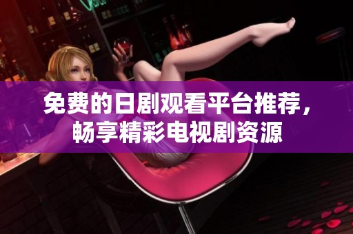 免費(fèi)的日劇觀看平臺(tái)推薦，暢享精彩電視劇資源