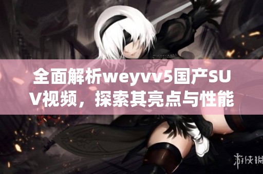 全面解析weyvv5國產(chǎn)SUV視頻，探索其亮點與性能優(yōu)勢