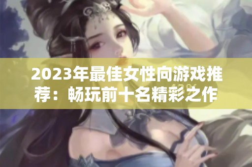 2023年最佳女性向游戲推薦:暢玩前十名精彩之作 2023年最佳女性向游戲推薦:暢玩前十名精彩之作