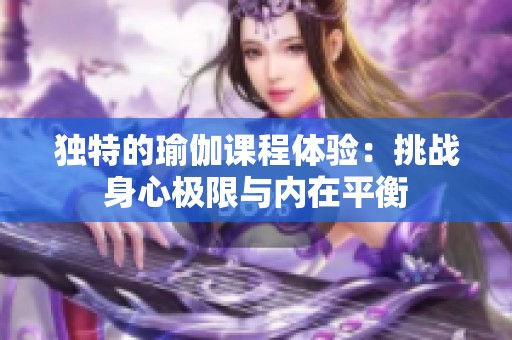 獨特的瑜伽課程體驗：挑戰(zhàn)身心極限與內(nèi)在平衡