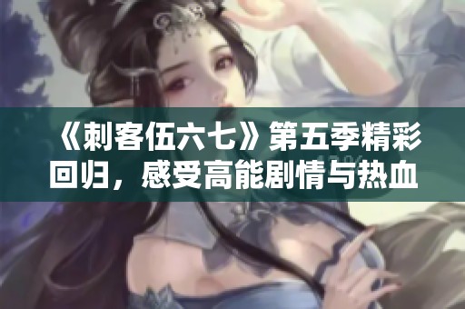 《刺客伍六七》第五季精彩回歸，感受高能劇情與熱血情義