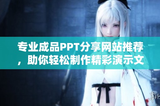 專業(yè)成品PPT分享網(wǎng)站推薦，助你輕松制作精彩演示文稿