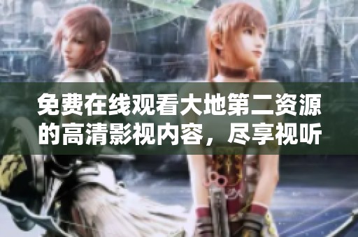 免費(fèi)在線觀看大地第二資源的高清影視內(nèi)容，盡享視聽(tīng)盛宴