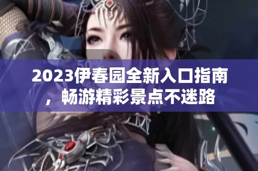 2023伊春園全新入口指南，暢游精彩景點(diǎn)不迷路