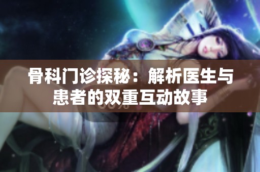 骨科門診探秘：解析醫(yī)生與患者的雙重互動故事