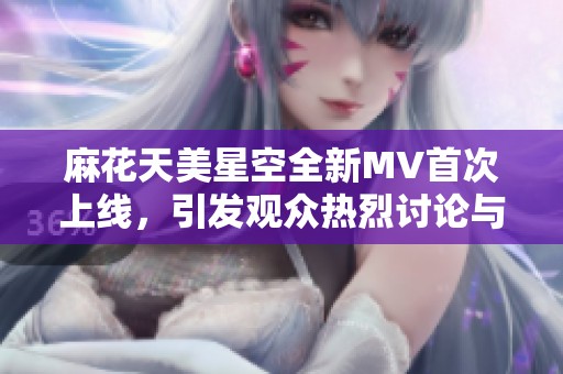 麻花天美星空全新MV首次上線，引發(fā)觀眾熱烈討論與期待