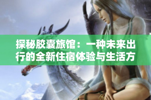 探秘膠囊旅館：一種未來出行的全新住宿體驗與生活方式