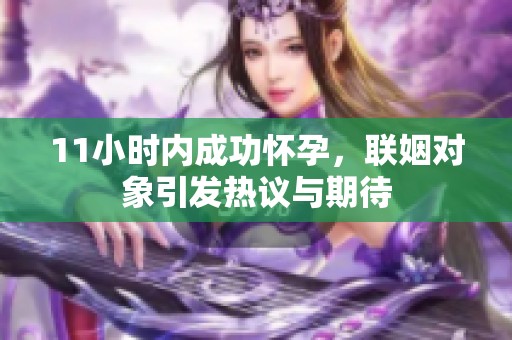 11小時(shí)內(nèi)成功懷孕，聯(lián)姻對(duì)象引發(fā)熱議與期待