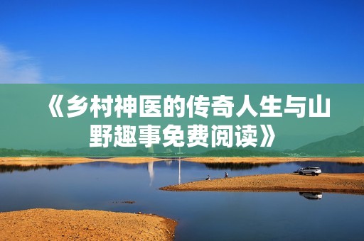《鄉(xiāng)村神醫(yī)的傳奇人生與山野趣事免費閱讀》
